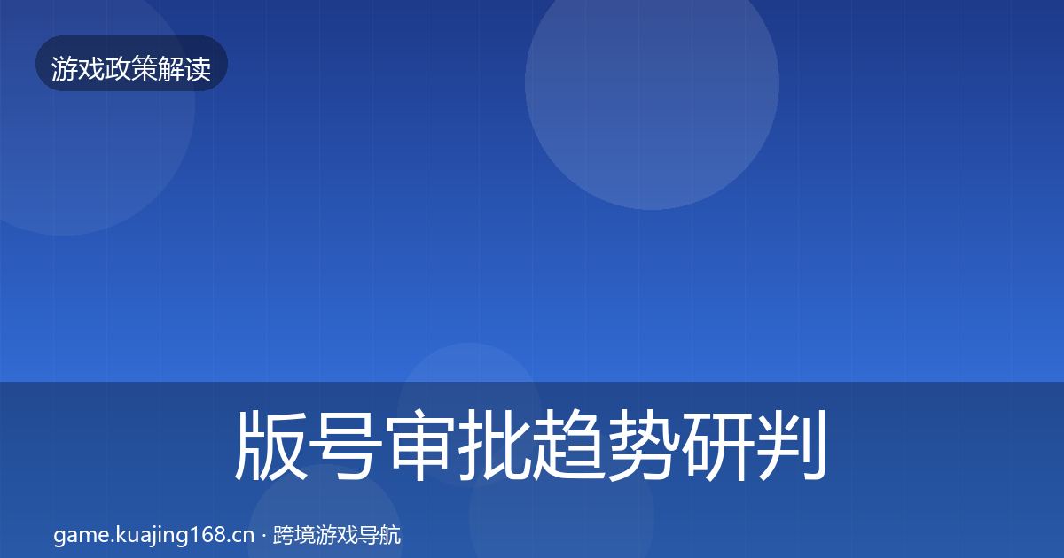 版号审批趋势研判全攻略·第1096篇