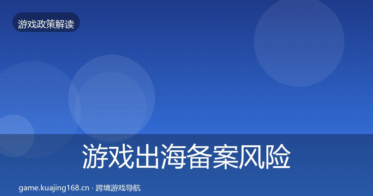 游戏出海备案风险预警清单入门到进阶