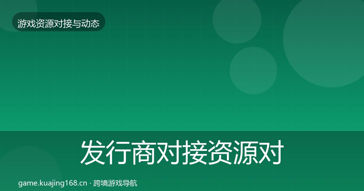 发行商对接资源对接指南全指南：官方