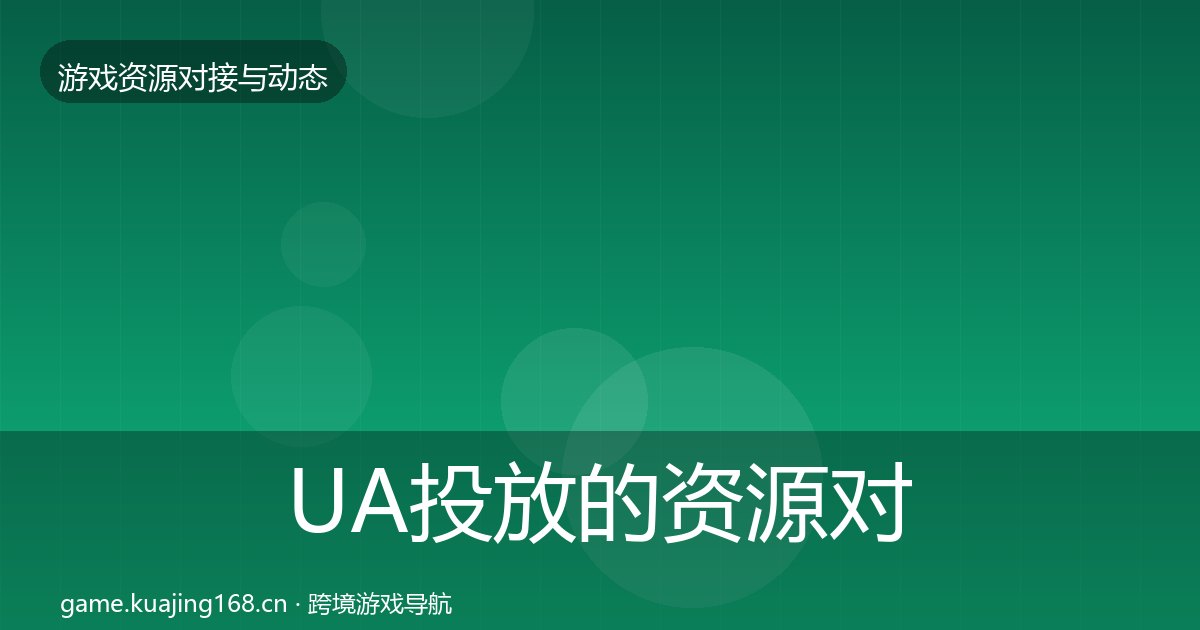 UA投放的资源对接指南(附实操要点)