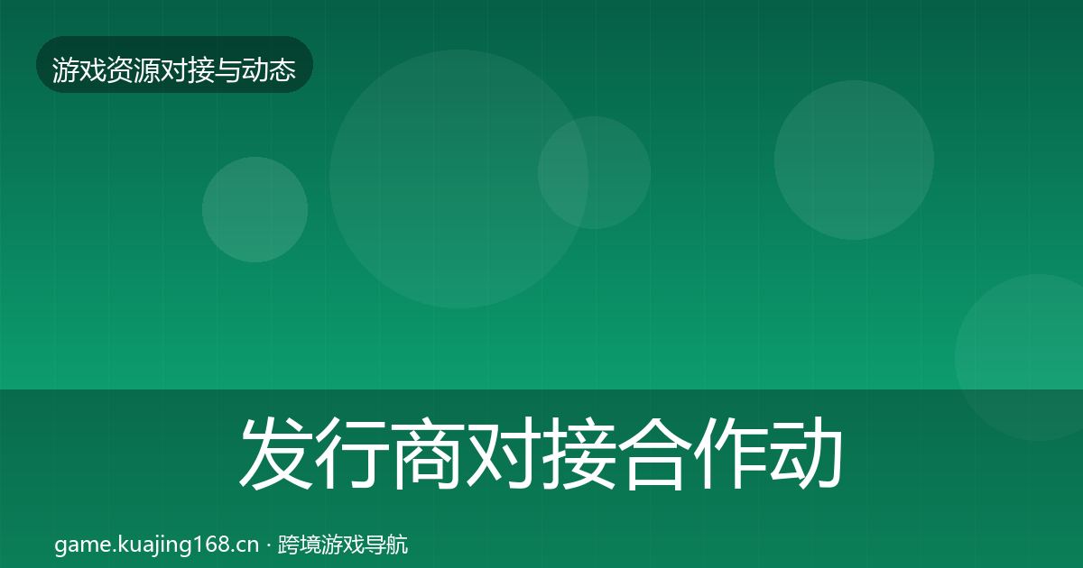 发行商对接合作动态追踪全指南：2027年