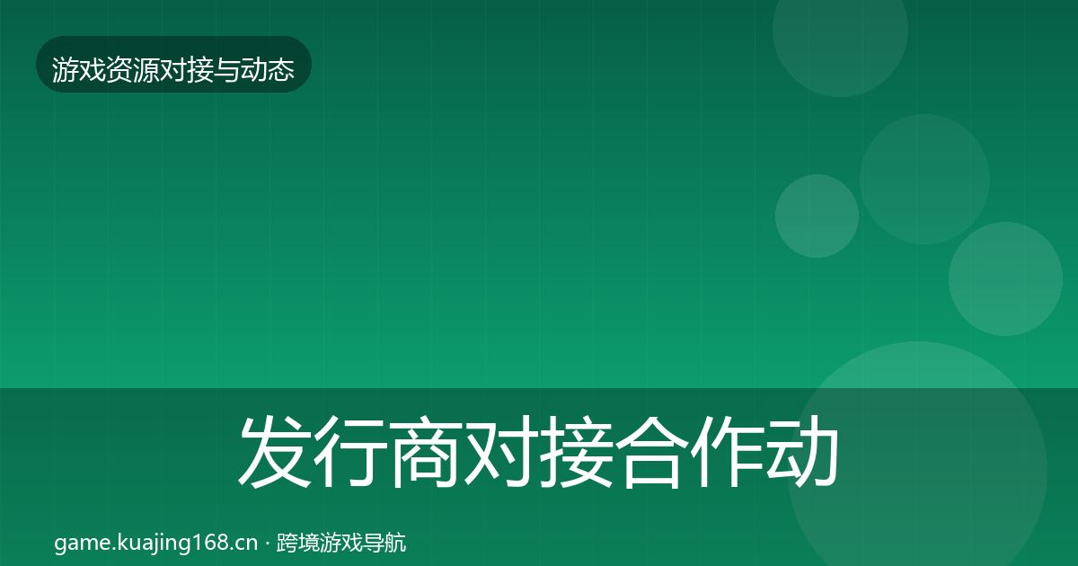 发行商对接合作动态追踪全指南：最新