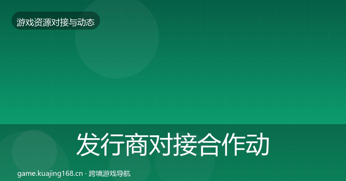 发行商对接合作动态追踪全指南：全面