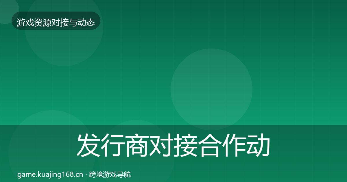 发行商对接合作动态追踪全指南：深度
