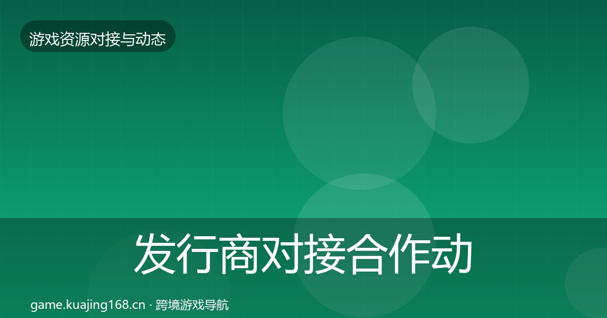 发行商对接合作动态追踪全指南：实用