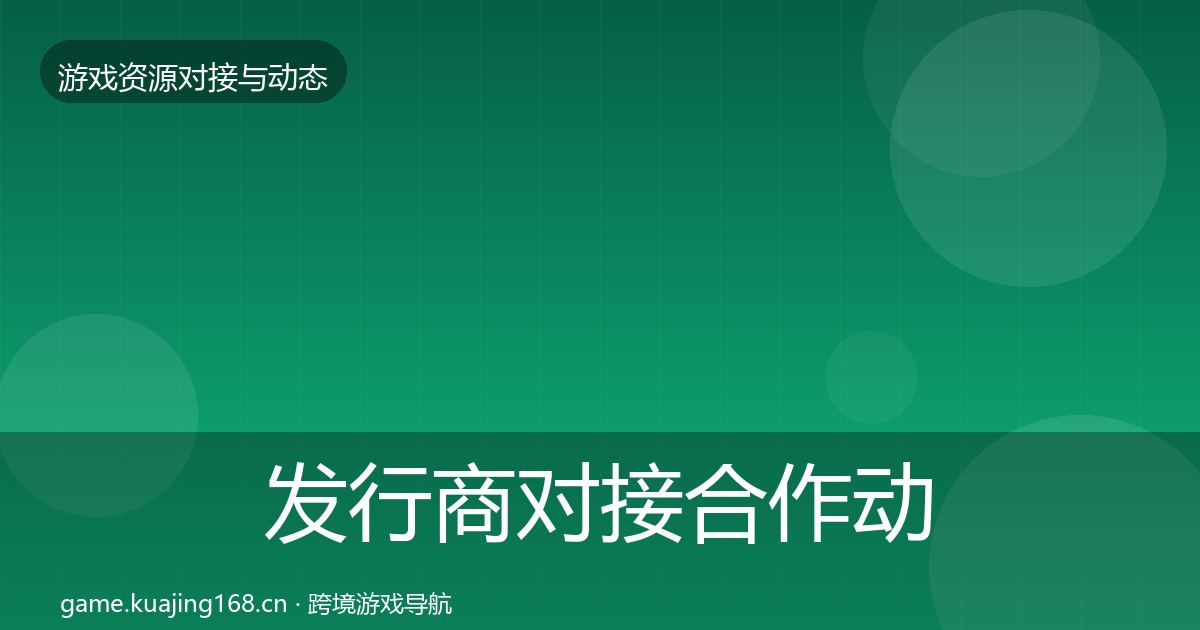 发行商对接合作动态追踪全指南：官方