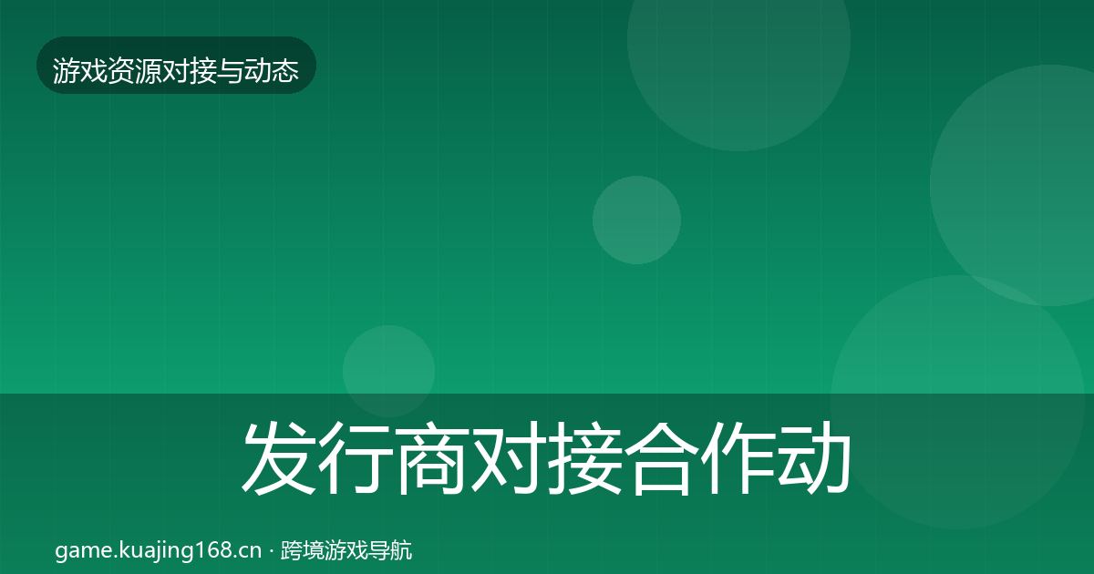 发行商对接合作动态追踪全指南：一线