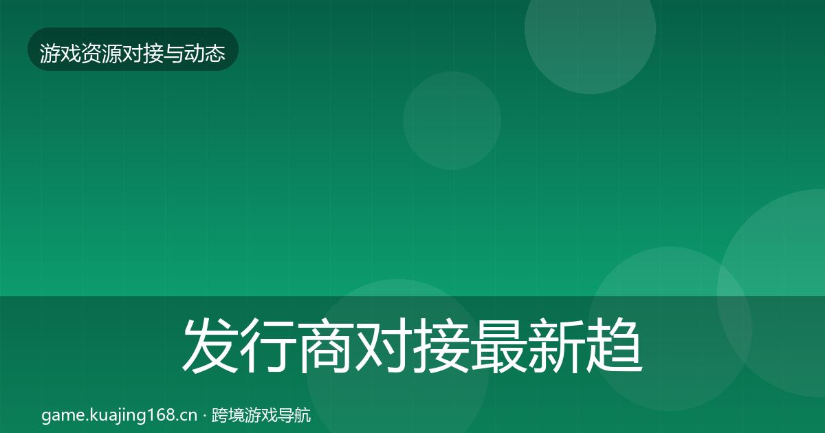 发行商对接最新趋势全指南：2027年
