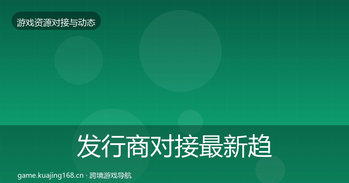 发行商对接最新趋势全指南：深度