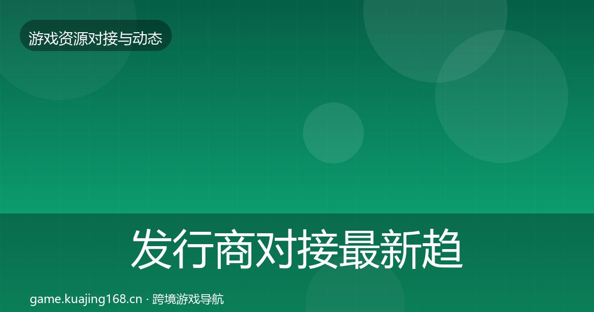 发行商对接最新趋势全指南：实用
