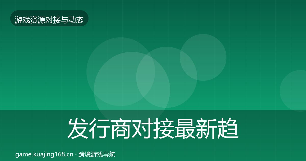 发行商对接最新趋势全指南：官方