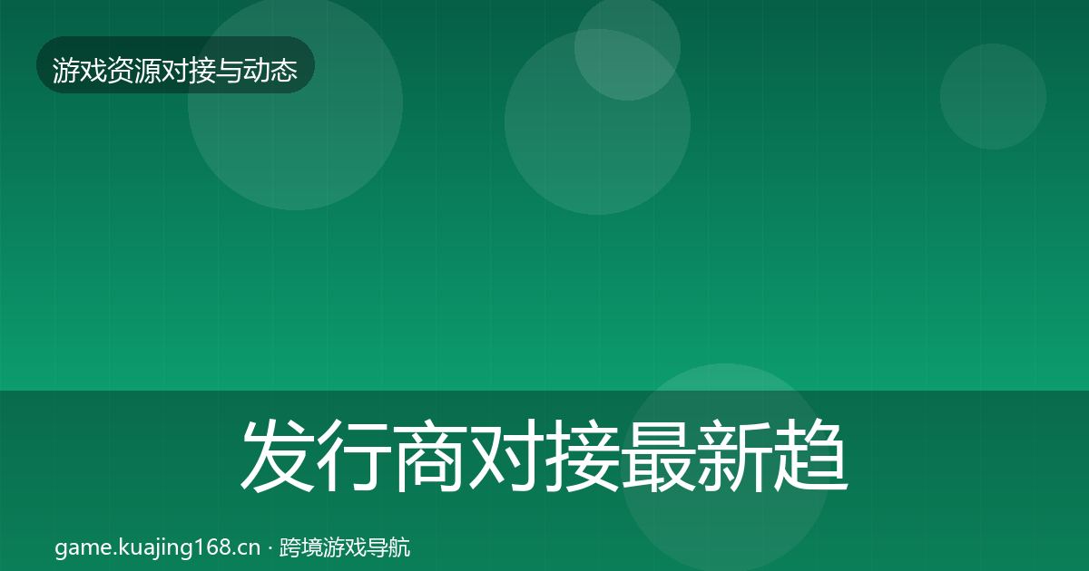发行商对接最新趋势全指南：一线
