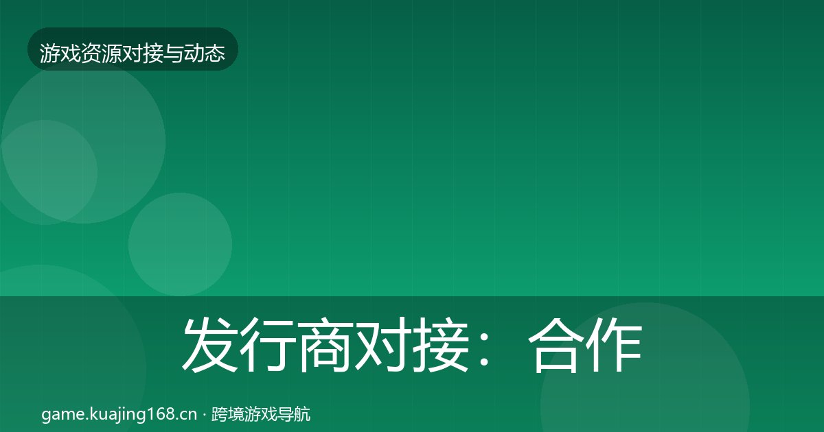 发行商对接：合作动态追踪