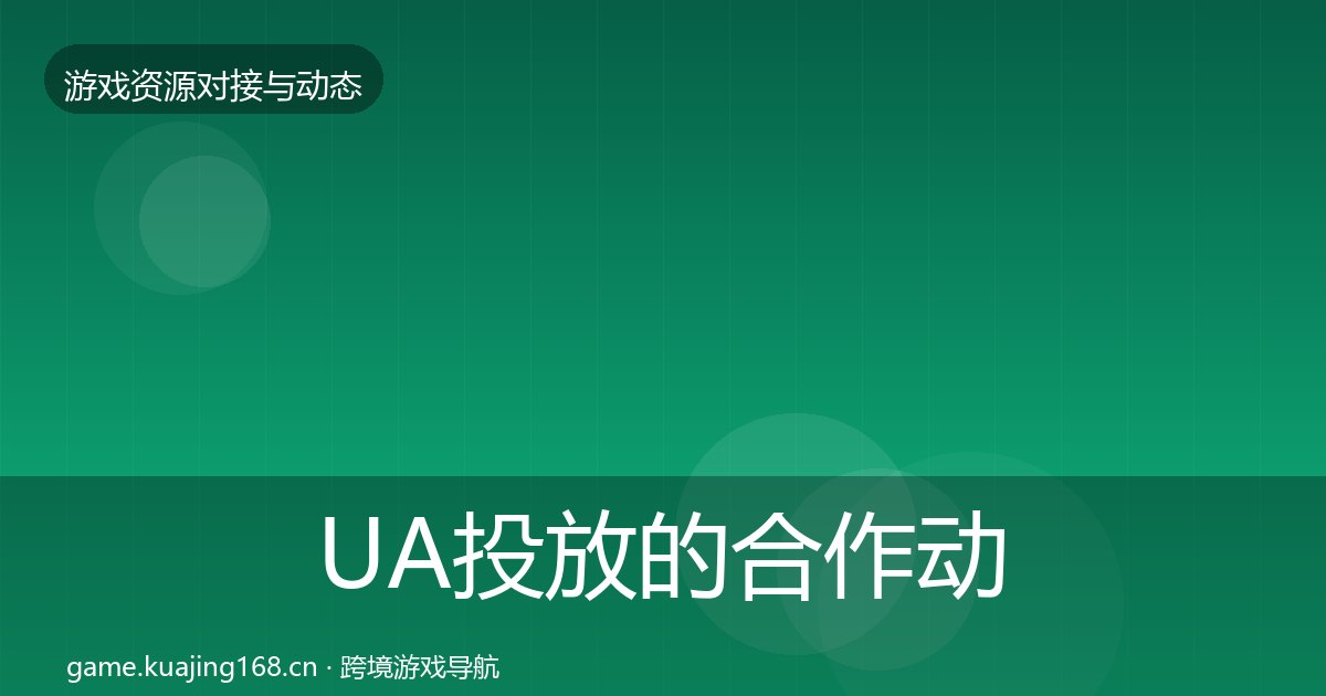 UA投放的合作动态追踪（附实操要点）