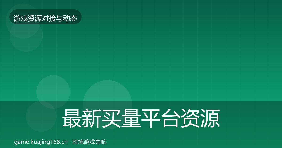 最新买量平台资源对接指南