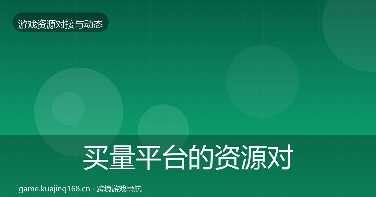 买量平台的资源对接指南（全面）