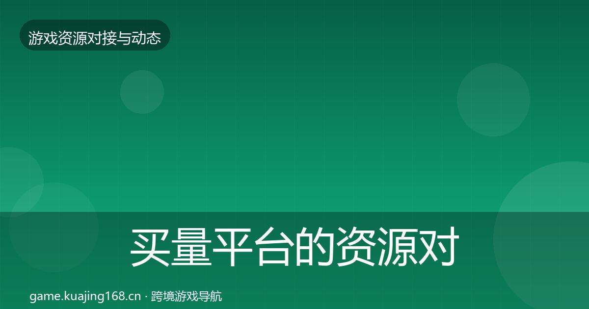 买量平台的资源对接指南(官方)
