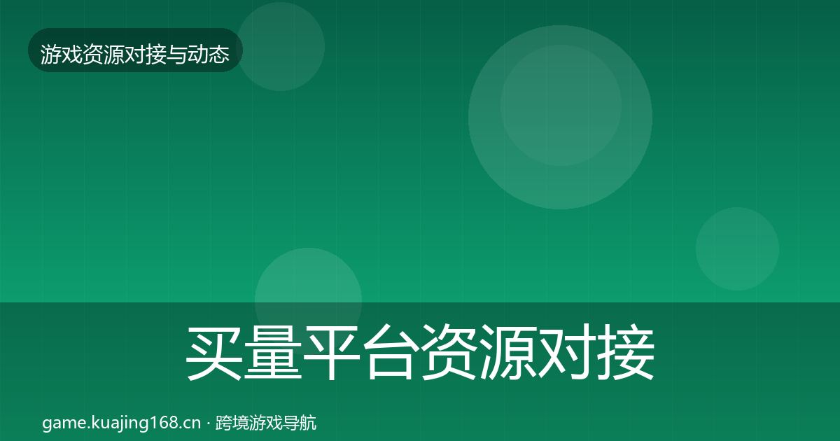 买量平台资源对接指南全指南：官方