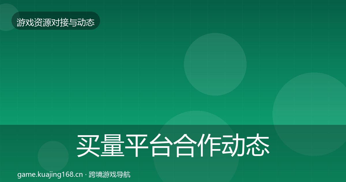 买量平台合作动态追踪全指南：2026年
