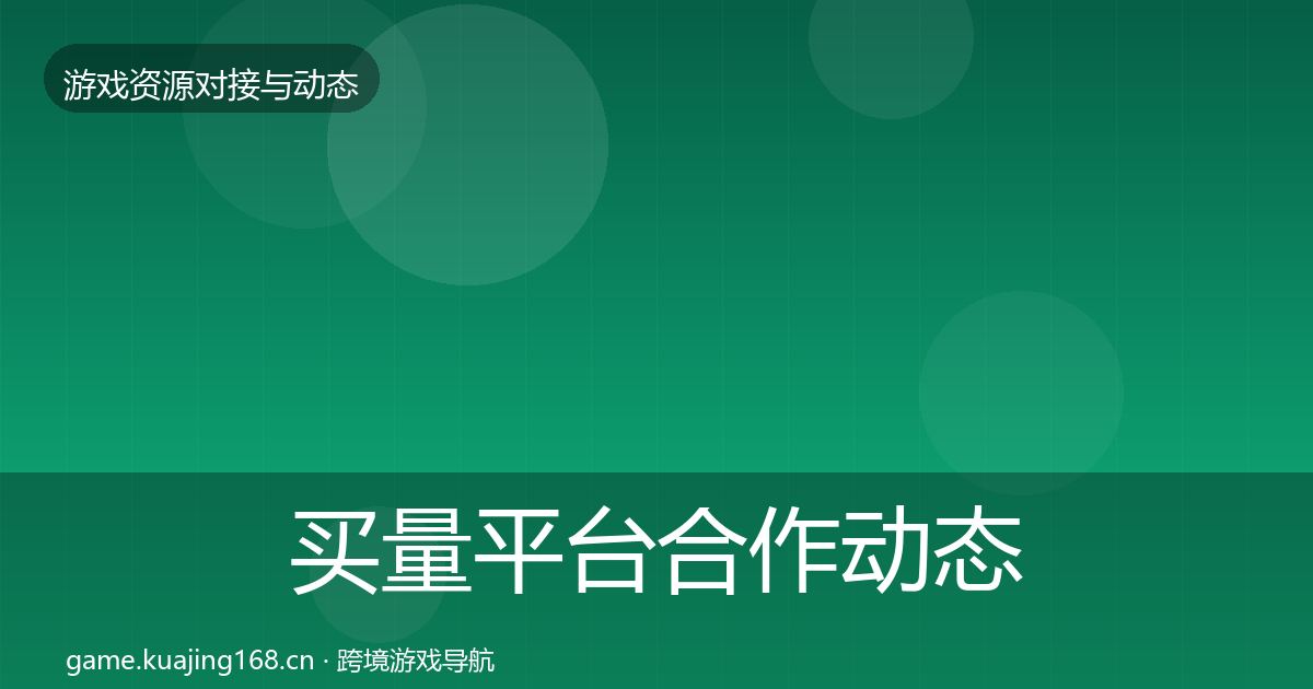买量平台合作动态追踪全指南：2027年