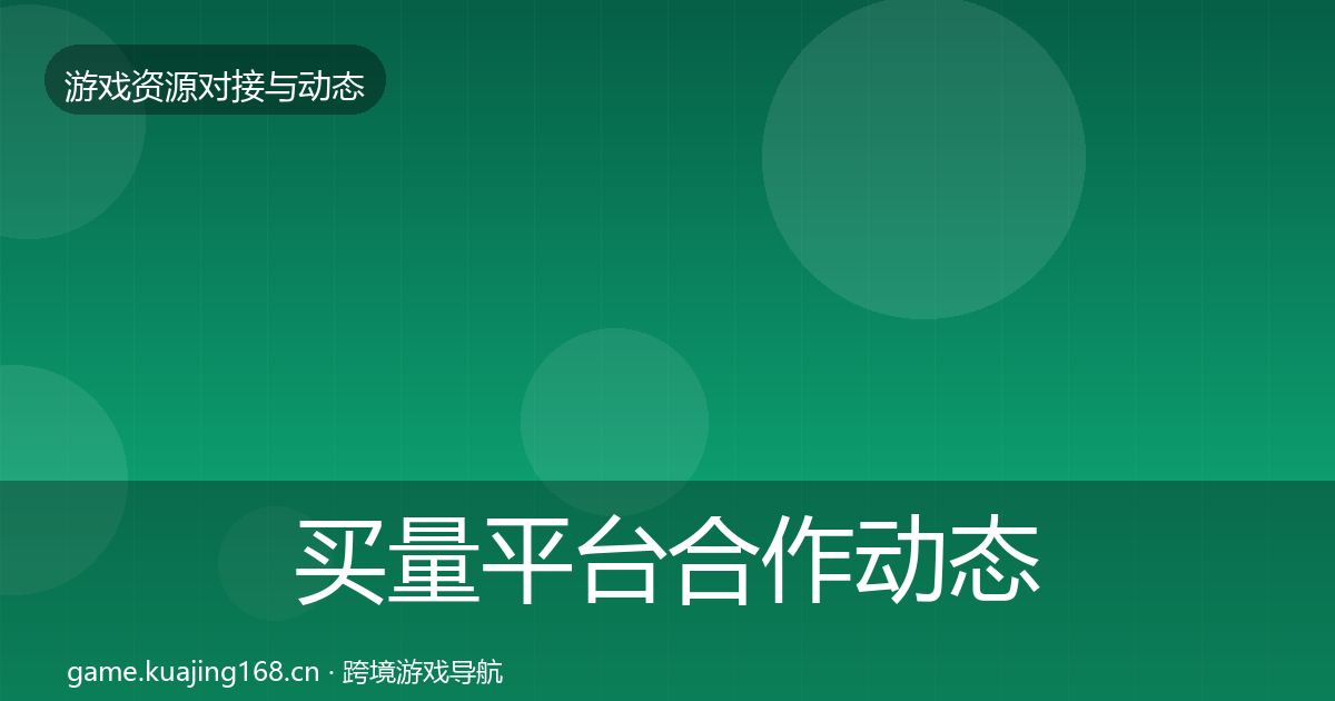 买量平台合作动态追踪全指南：最新