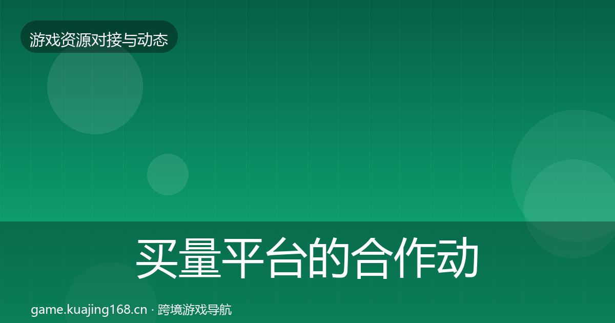 买量平台的合作动态追踪（全面）