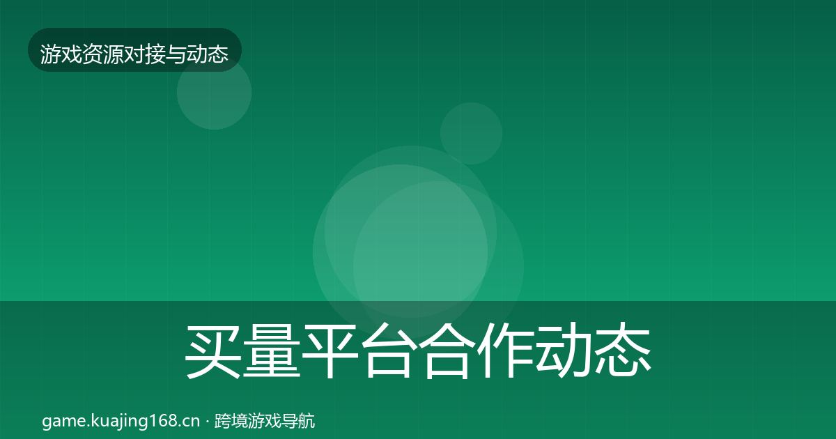 买量平台合作动态追踪全指南：全面