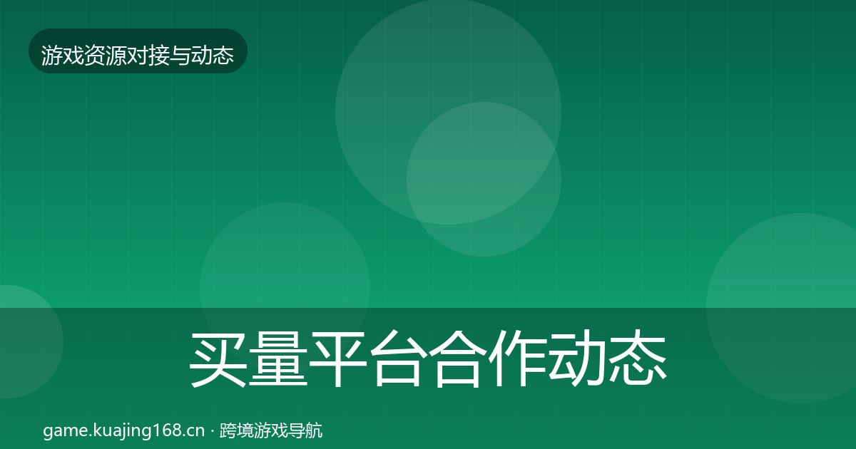 买量平台合作动态追踪全指南：深度