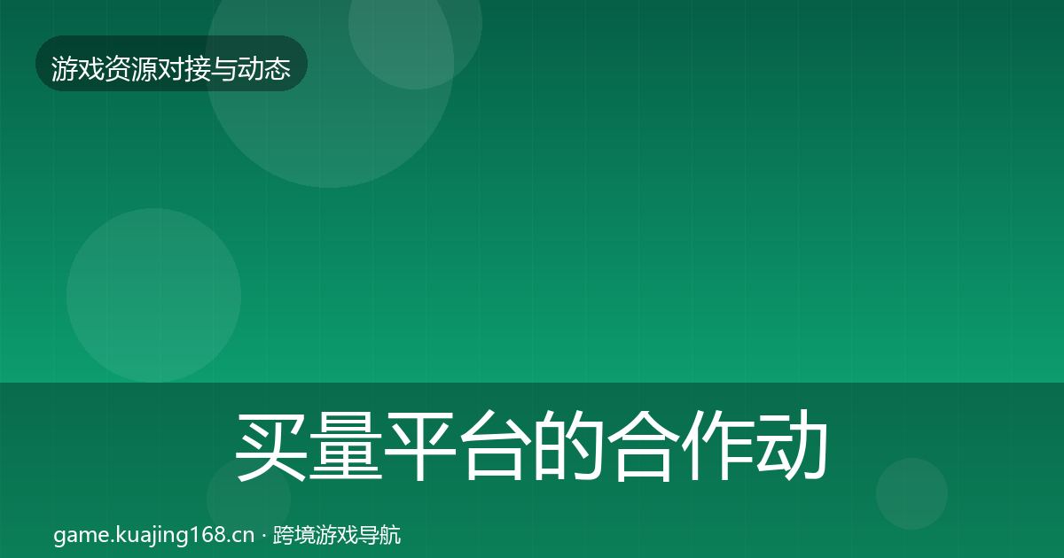 买量平台的合作动态追踪（实用）