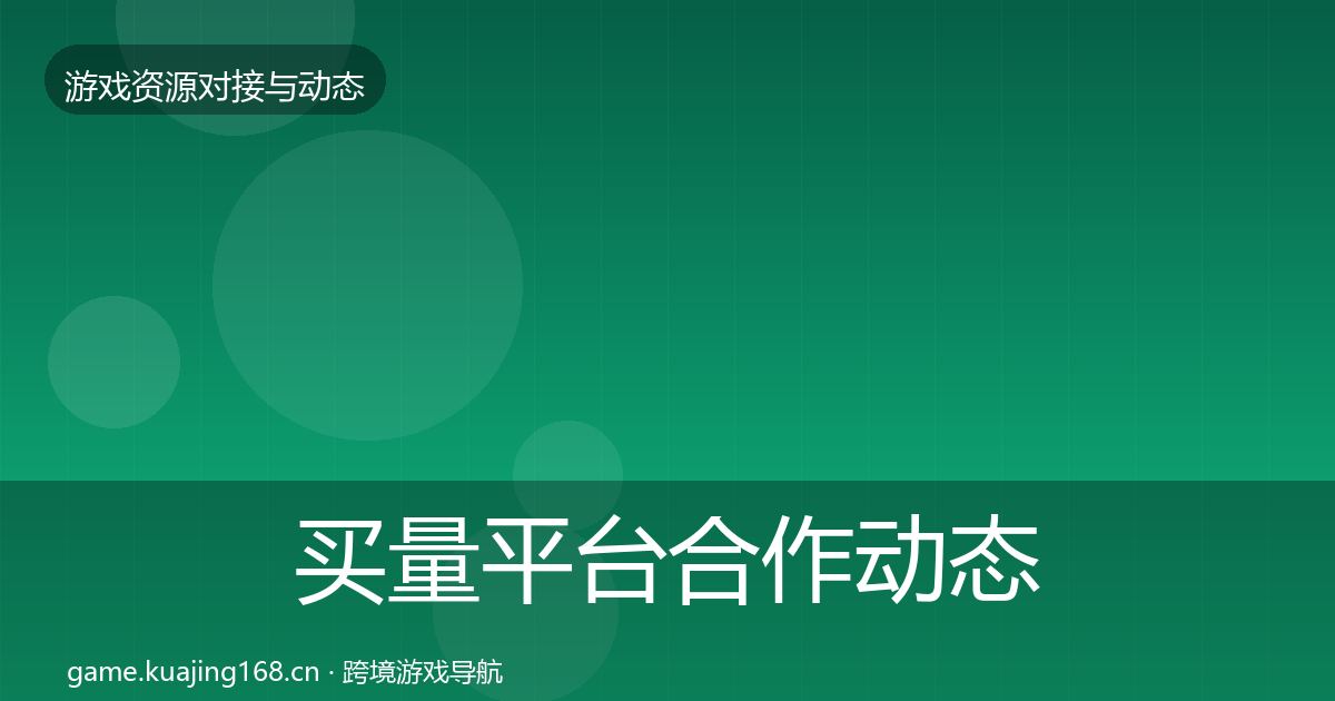 买量平台合作动态追踪全指南：官方