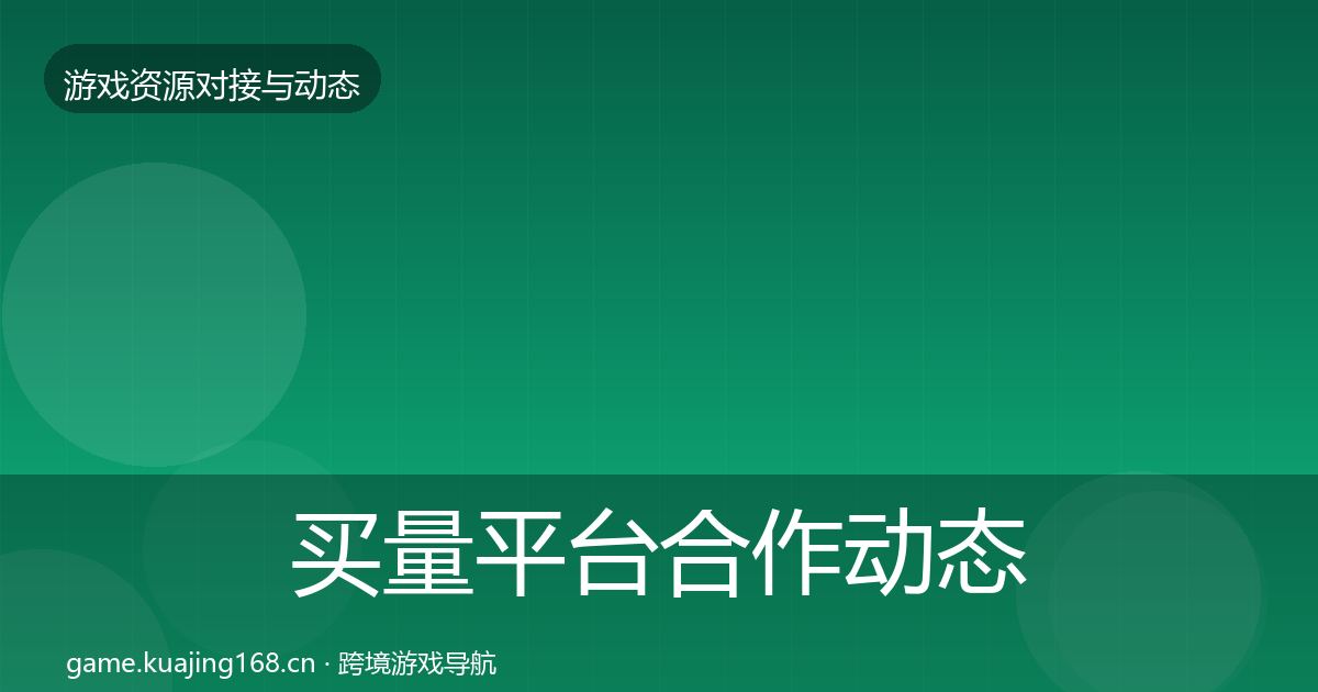 买量平台合作动态追踪全指南：一线