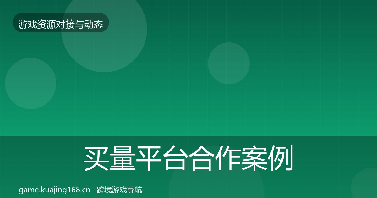 买量平台合作案例全指南：深度