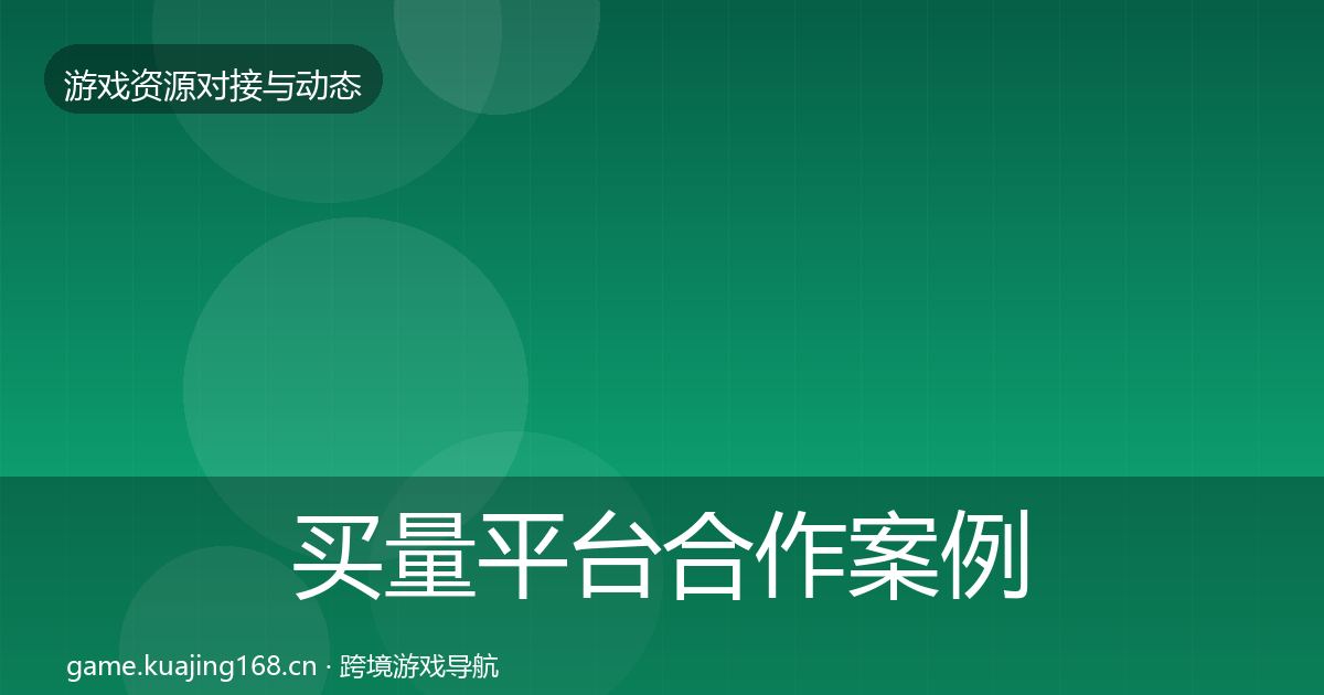 买量平台合作案例全指南：官方