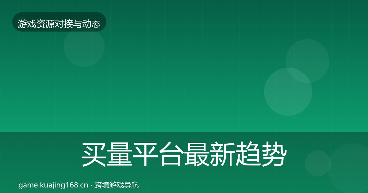 买量平台最新趋势全指南：2027年
