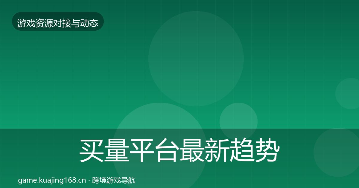 买量平台最新趋势全指南:最新