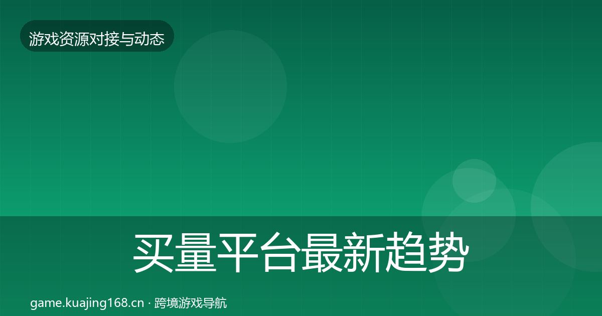 买量平台最新趋势全指南：全面