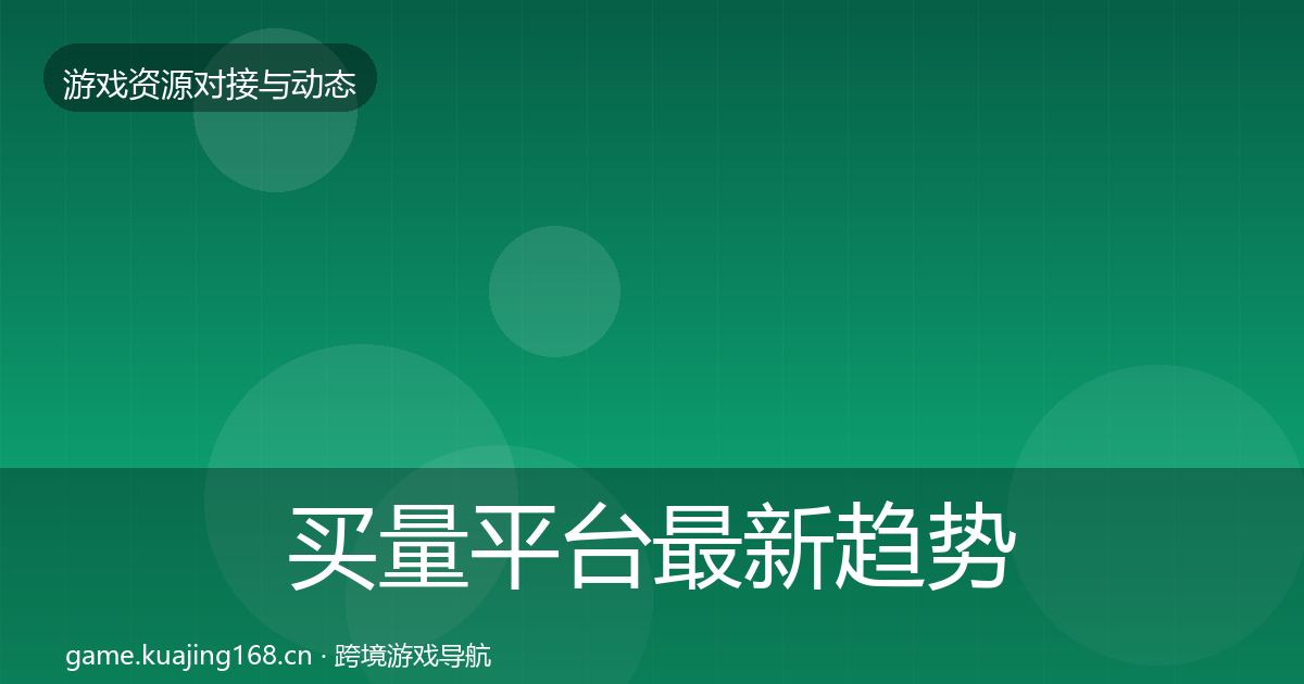 买量平台最新趋势全指南：深度