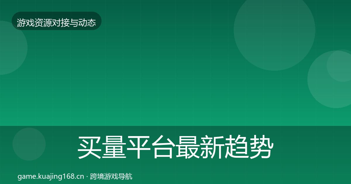 买量平台最新趋势全指南：实用