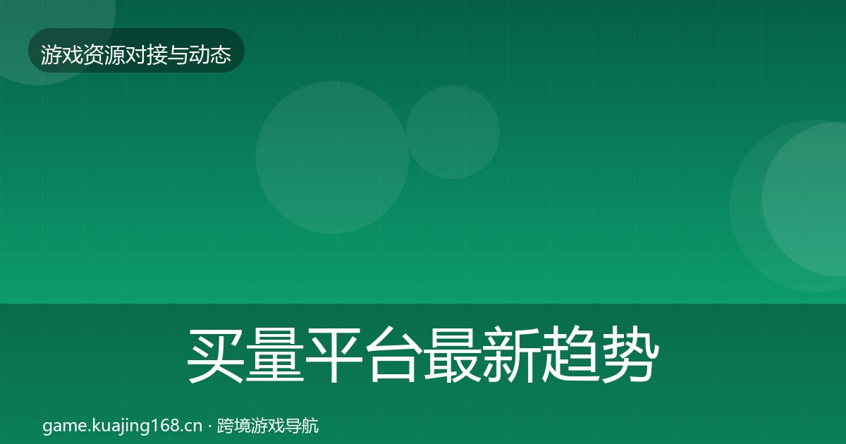 买量平台最新趋势全指南：官方
