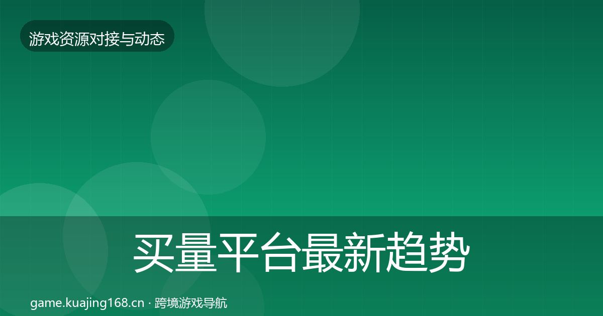 买量平台最新趋势全指南：一线