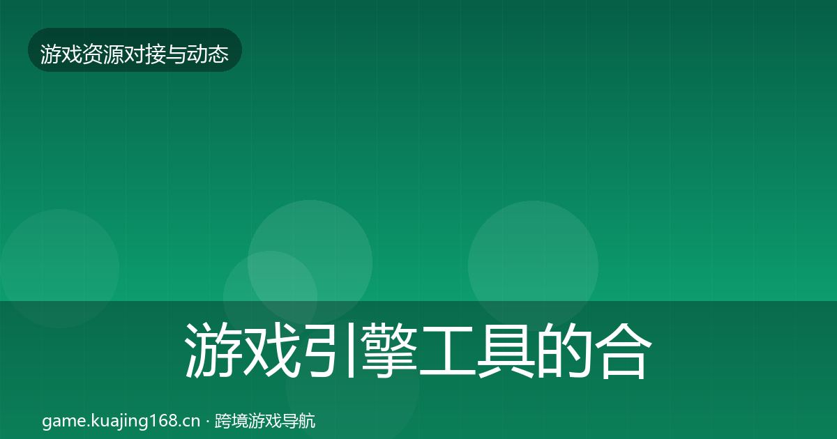 游戏引擎工具的合作动态追踪（最新）