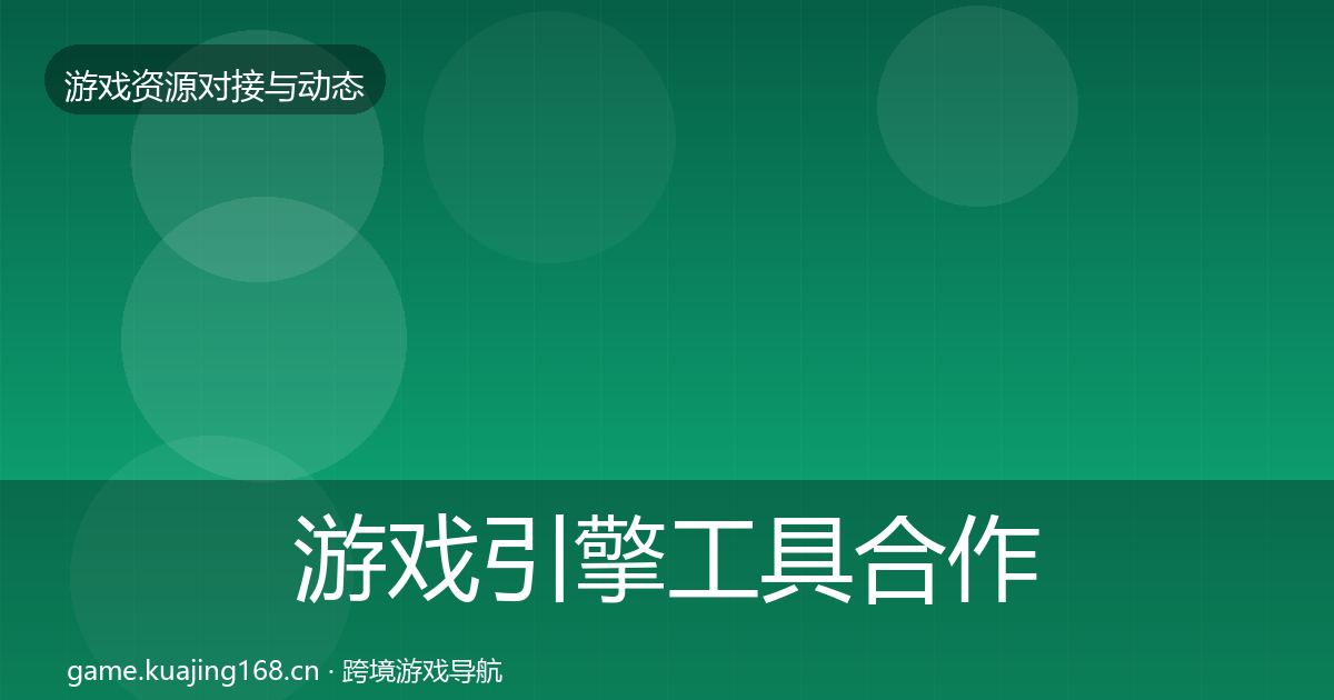 游戏引擎工具合作动态追踪全指南：最新