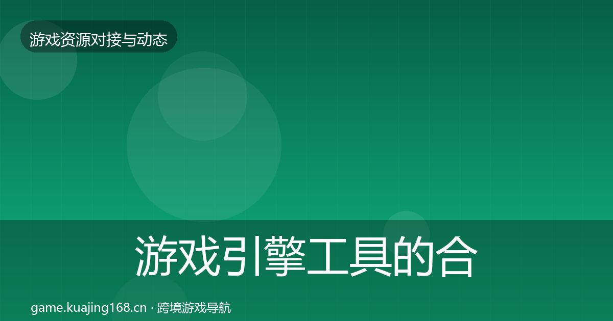 游戏引擎工具的合作动态追踪（全面）