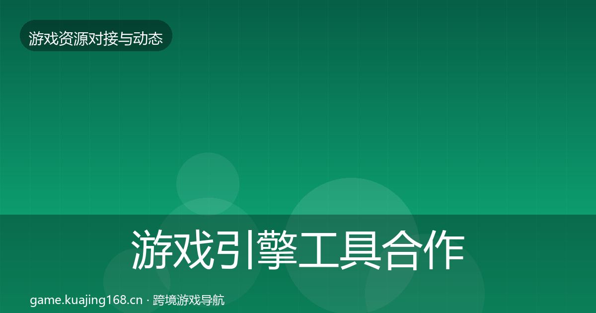 游戏引擎工具合作动态追踪全指南：全面