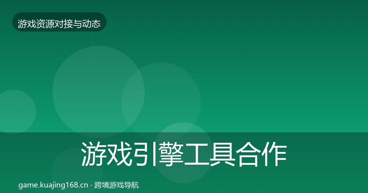 游戏引擎工具合作动态追踪全指南：实用