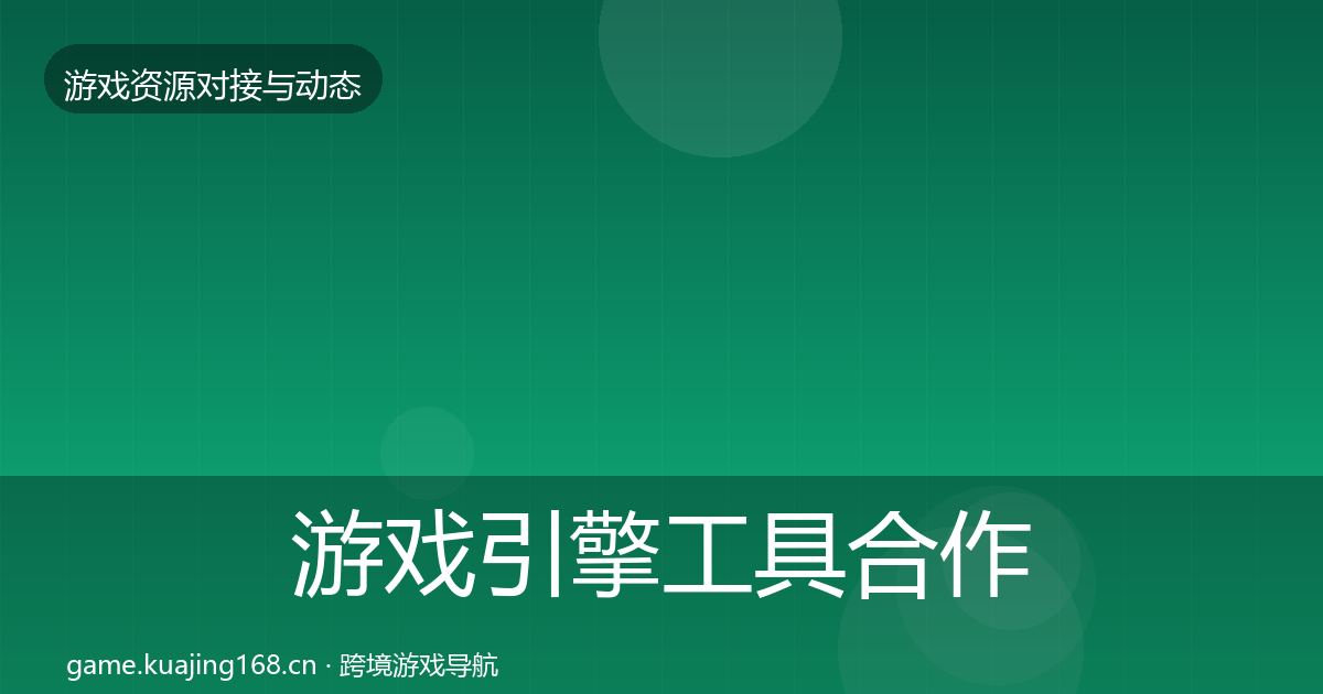 游戏引擎工具合作动态追踪全指南:官方