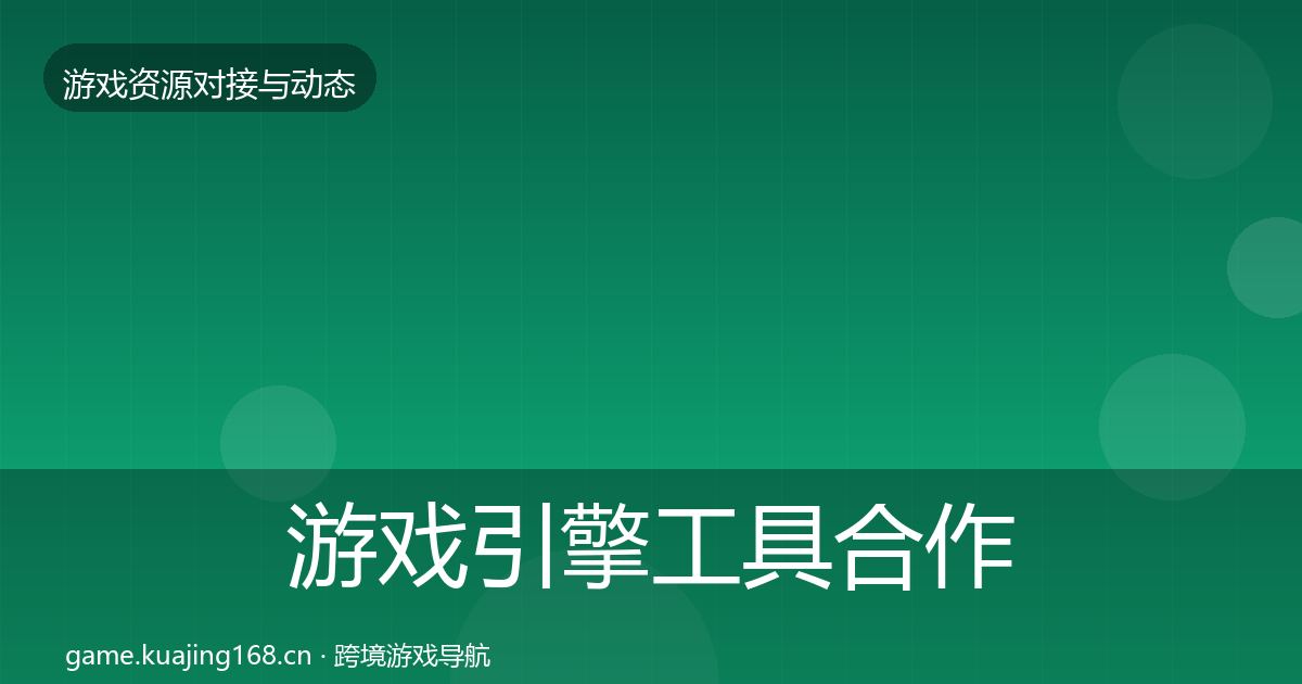 游戏引擎工具合作动态追踪全指南：一线