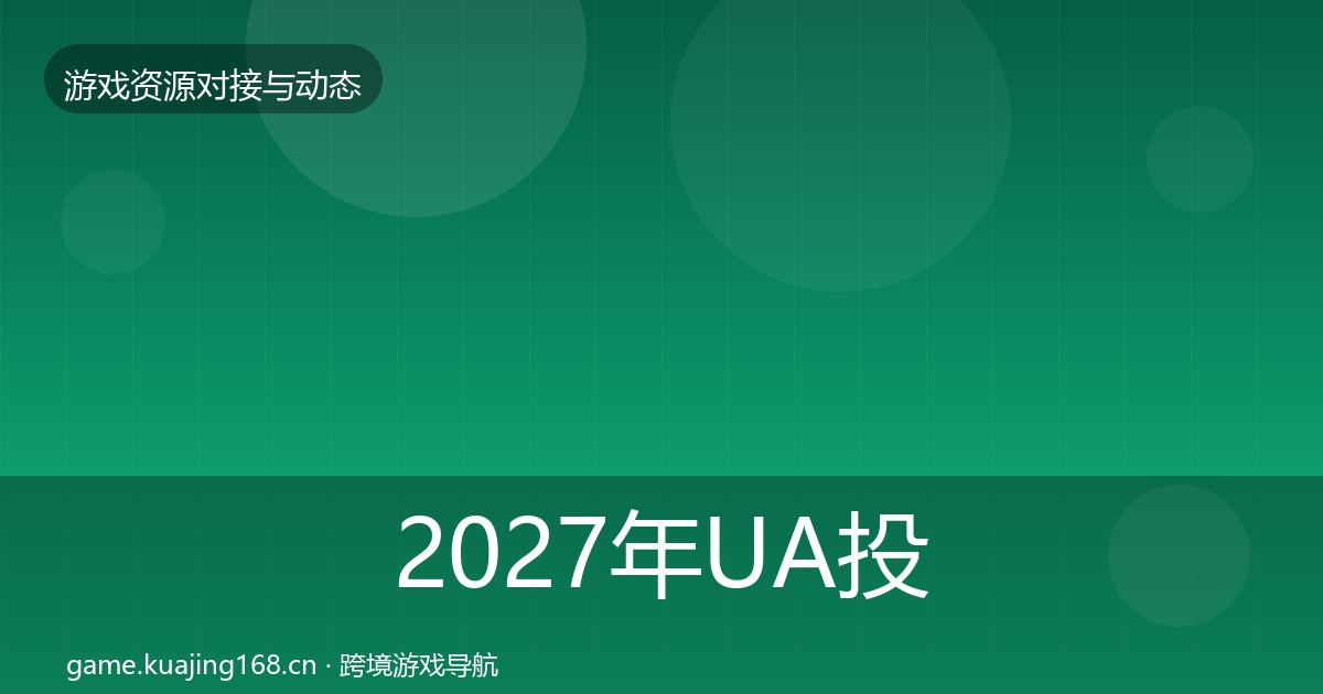2027年UA投放资源对接指南