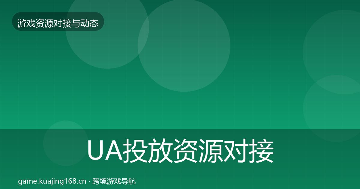UA投放资源对接指南全指南：官方