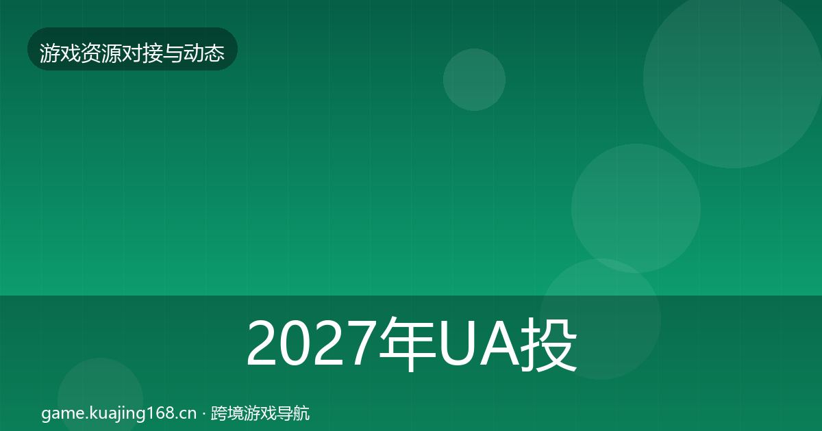 2027年UA投放合作动态追踪